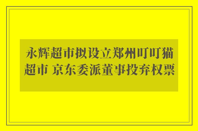 永辉超市拟设立郑州叮叮猫超市 京东委派董事投弃权票