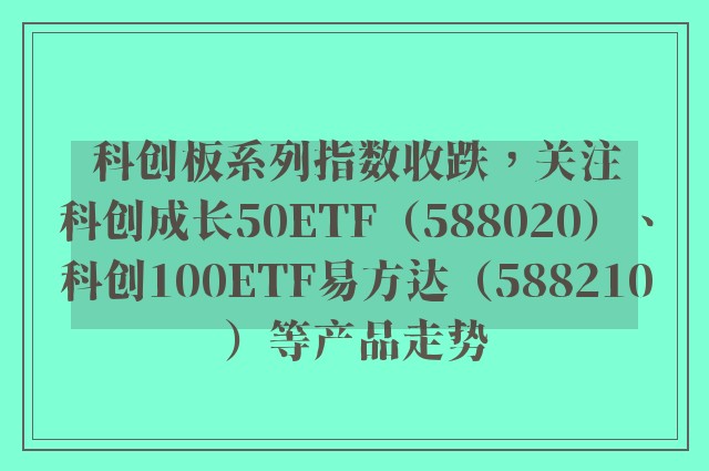 科创板系列指数收跌，关注科创成长50ETF（588020）、科创100ETF易方达（588210）等产品走势