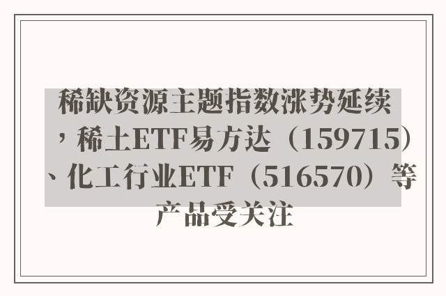 稀缺资源主题指数涨势延续，稀土ETF易方达（159715）、化工行业ETF（516570）等产品受关注