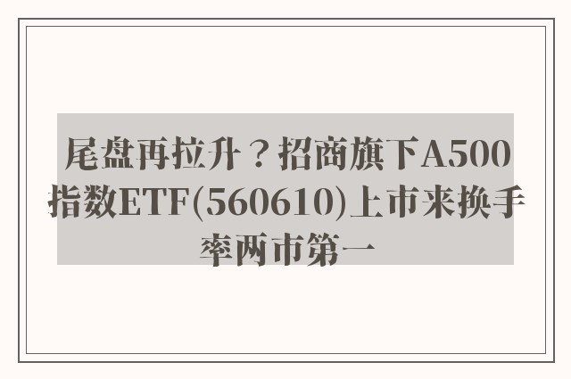 尾盘再拉升？招商旗下A500指数ETF(560610)上市来换手率两市第一