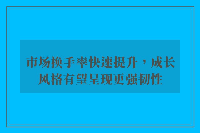 市场换手率快速提升，成长风格有望呈现更强韧性