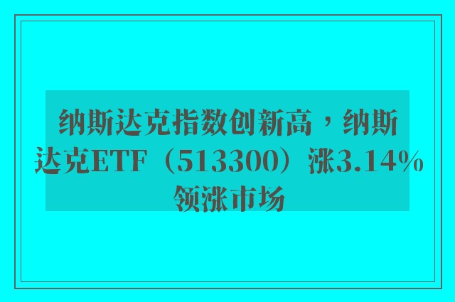 纳斯达克指数创新高，纳斯达克ETF（513300）涨3.14%领涨市场