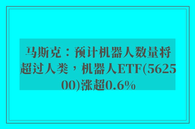 马斯克：预计机器人数量将超过人类，机器人ETF(562500)涨超0.6%