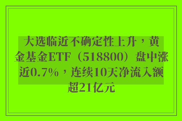 大选临近不确定性上升，黄金基金ETF（518800）盘中涨近0.7%，连续10天净流入额超21亿元