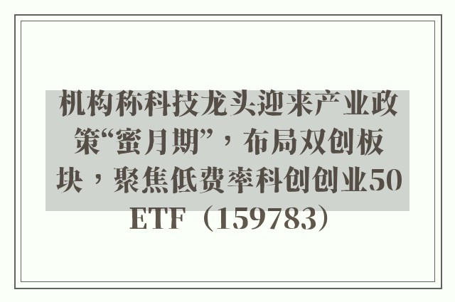 机构称科技龙头迎来产业政策“蜜月期”，布局双创板块，聚焦低费率科创创业50ETF（159783）