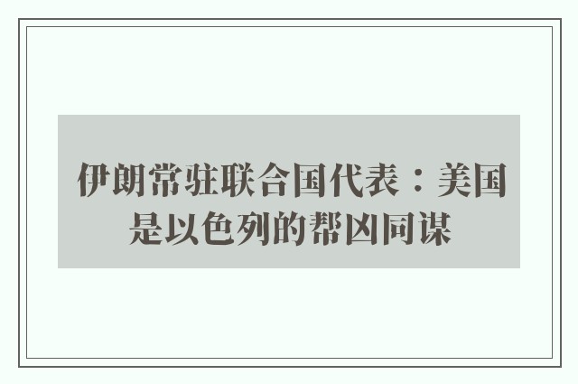 伊朗常驻联合国代表：美国是以色列的帮凶同谋