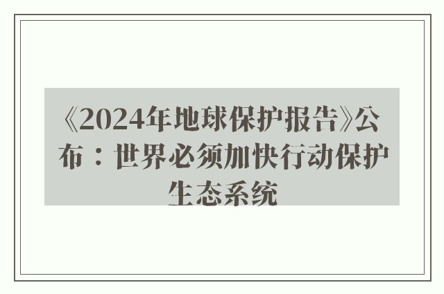 《2024年地球保护报告》公布：世界必须加快行动保护生态系统