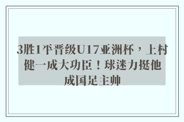 3胜1平晋级U17亚洲杯，上村健一成大功臣！球迷力挺他成国足主帅