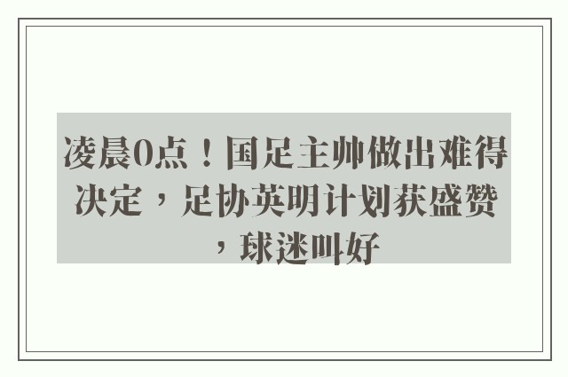 凌晨0点！国足主帅做出难得决定，足协英明计划获盛赞，球迷叫好