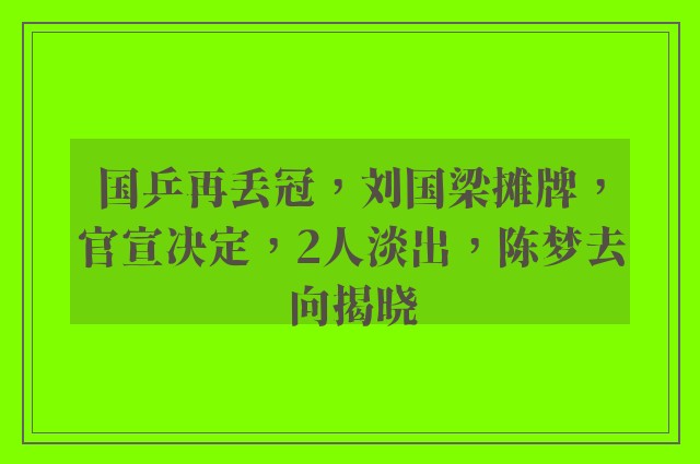 国乒再丢冠，刘国梁摊牌，官宣决定，2人淡出，陈梦去向揭晓