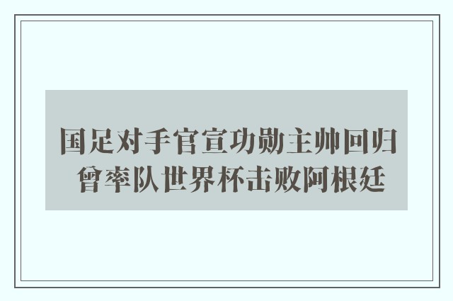 国足对手官宣功勋主帅回归 曾率队世界杯击败阿根廷