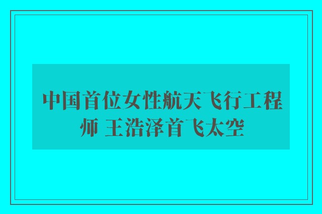 中国首位女性航天飞行工程师 王浩泽首飞太空