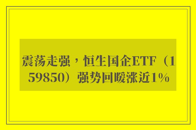 震荡走强，恒生国企ETF（159850）强势回暖涨近1%