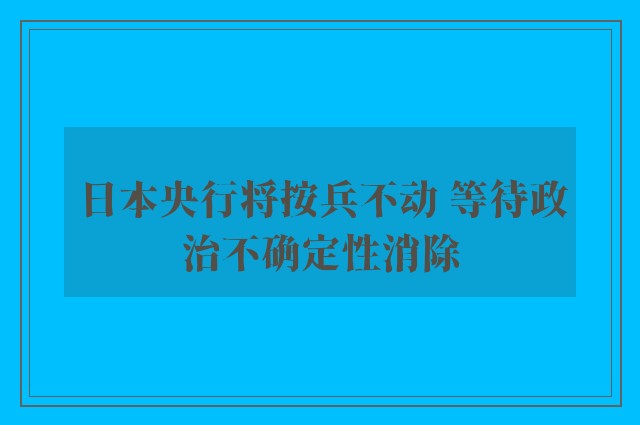 日本央行将按兵不动 等待政治不确定性消除