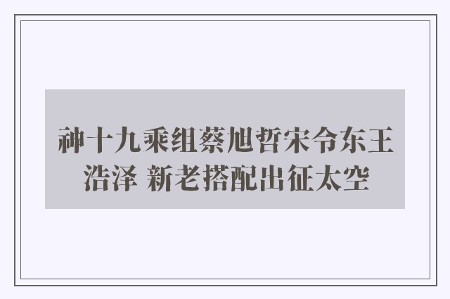 神十九乘组蔡旭哲宋令东王浩泽 新老搭配出征太空