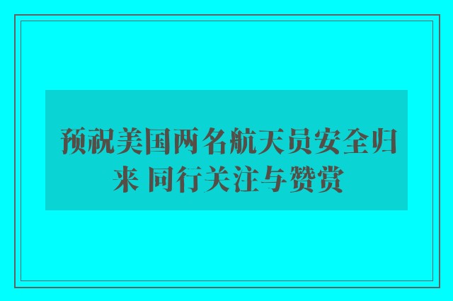 预祝美国两名航天员安全归来 同行关注与赞赏