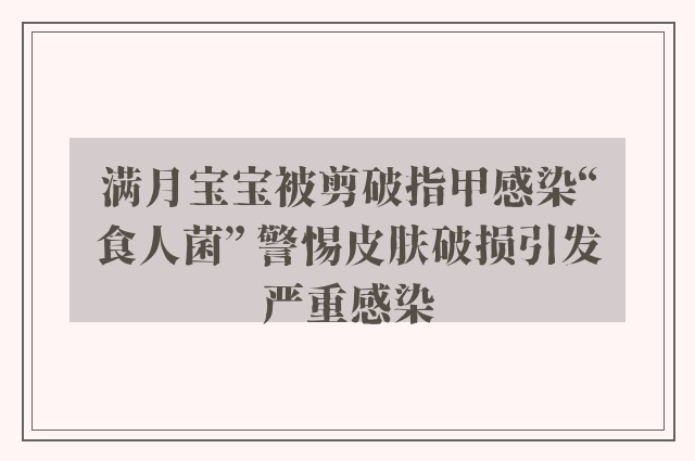 满月宝宝被剪破指甲感染“食人菌” 警惕皮肤破损引发严重感染