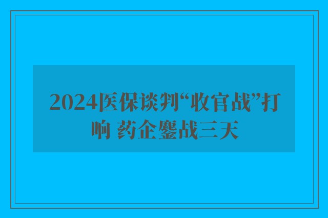 2024医保谈判“收官战”打响 药企鏖战三天