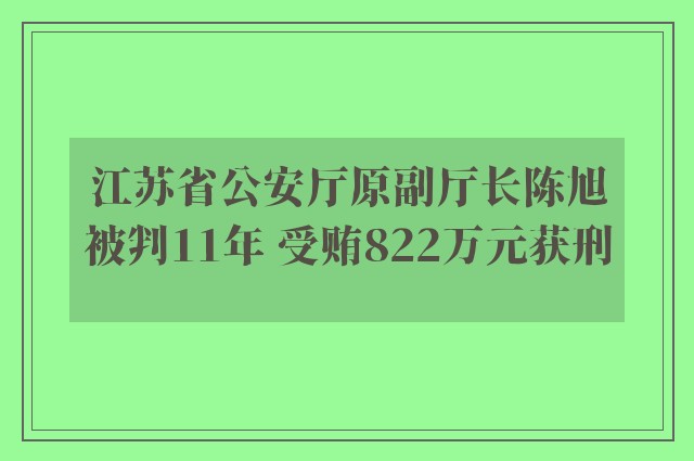 江苏省公安厅原副厅长陈旭被判11年 受贿822万元获刑