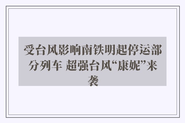 受台风影响南铁明起停运部分列车 超强台风“康妮”来袭