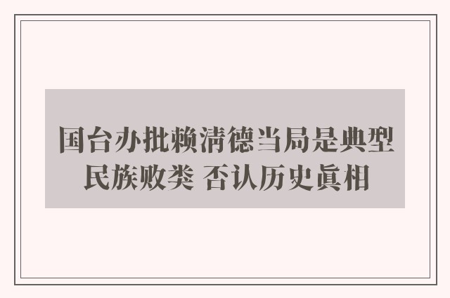 国台办批赖清德当局是典型民族败类 否认历史真相