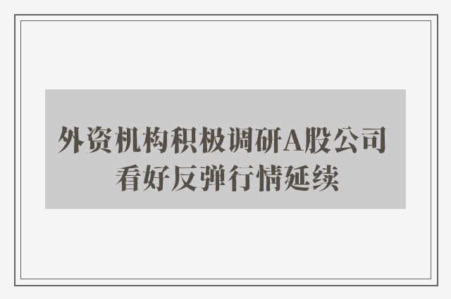 外资机构积极调研A股公司 看好反弹行情延续