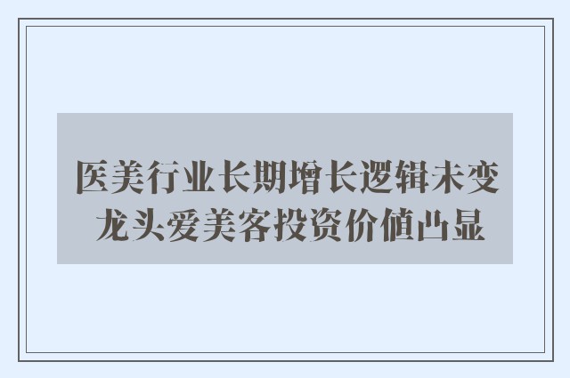 医美行业长期增长逻辑未变 龙头爱美客投资价值凸显