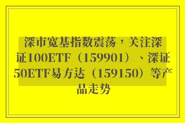 深市宽基指数震荡，关注深证100ETF（159901）、深证50ETF易方达（159150）等产品走势