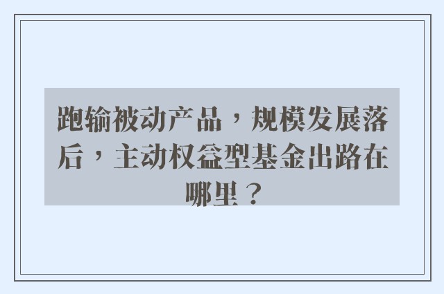 跑输被动产品，规模发展落后，主动权益型基金出路在哪里？