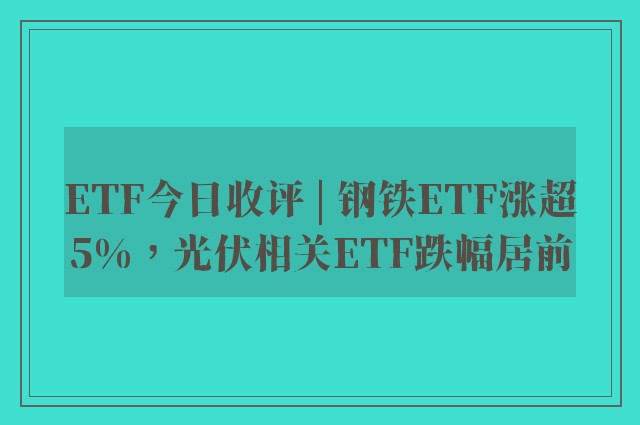 ETF今日收评 | 钢铁ETF涨超5%，光伏相关ETF跌幅居前