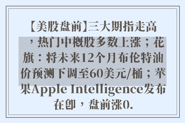 【美股盘前】三大期指走高，热门中概股多数上涨；花旗：将未来12个月布伦特油价预测下调至60美元/桶；苹果Apple Intelligence发布在即，盘前涨0.