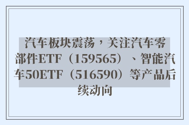 汽车板块震荡，关注汽车零部件ETF（159565）、智能汽车50ETF（516590）等产品后续动向