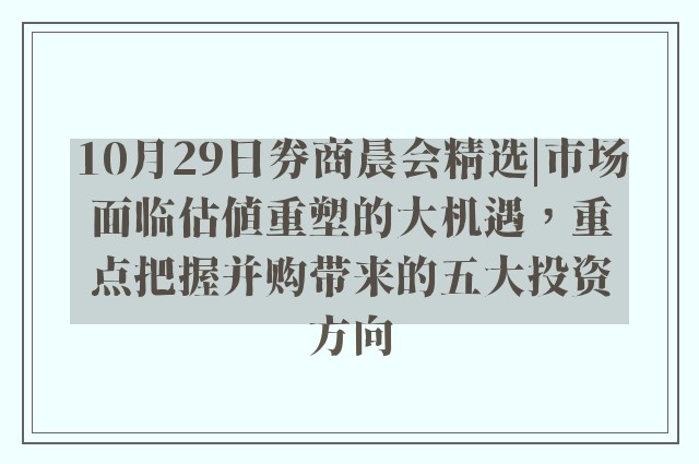 10月29日券商晨会精选|市场面临估值重塑的大机遇，重点把握并购带来的五大投资方向