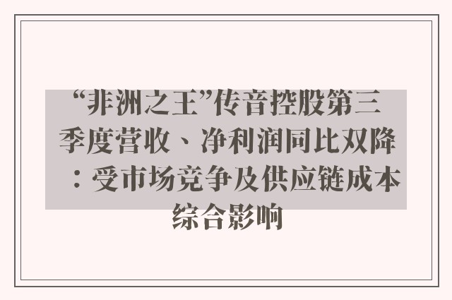 “非洲之王”传音控股第三季度营收、净利润同比双降：受市场竞争及供应链成本综合影响