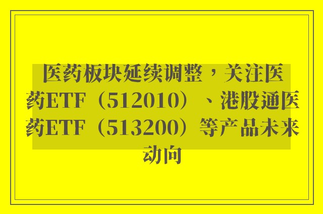 医药板块延续调整，关注医药ETF（512010）、港股通医药ETF（513200）等产品未来动向