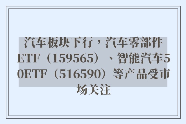 汽车板块下行，汽车零部件ETF（159565）、智能汽车50ETF（516590）等产品受市场关注