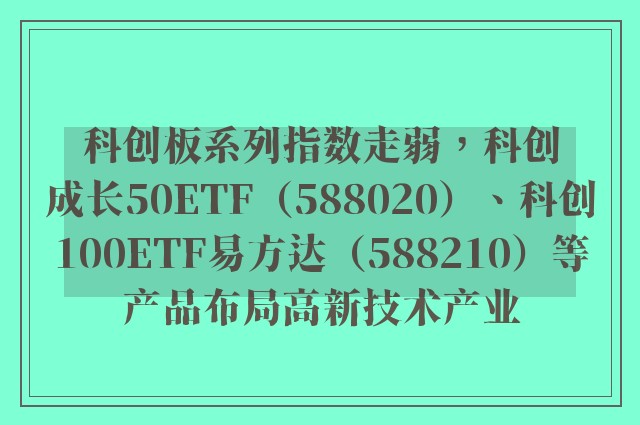 科创板系列指数走弱，科创成长50ETF（588020）、科创100ETF易方达（588210）等产品布局高新技术产业