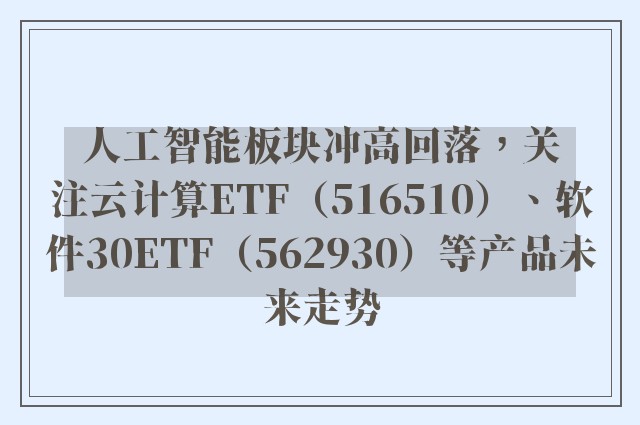 人工智能板块冲高回落，关注云计算ETF（516510）、软件30ETF（562930）等产品未来走势