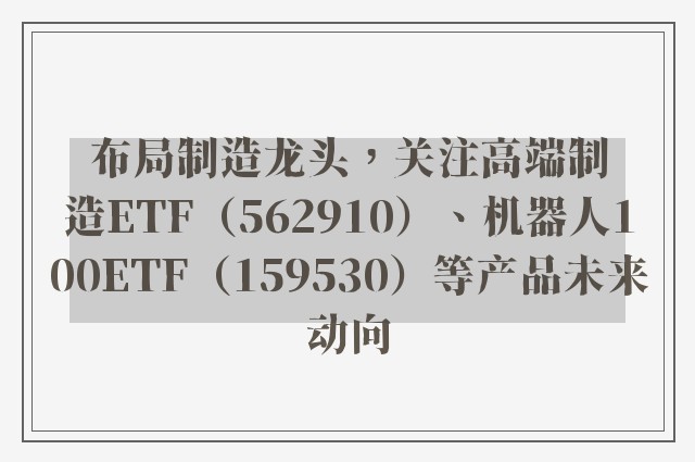 布局制造龙头，关注高端制造ETF（562910）、机器人100ETF（159530）等产品未来动向