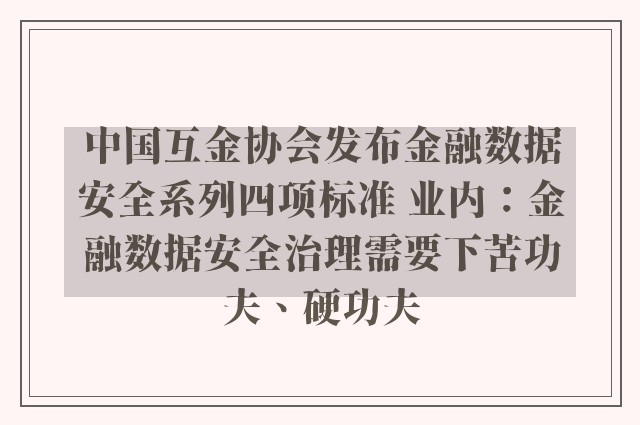 中国互金协会发布金融数据安全系列四项标准 业内：金融数据安全治理需要下苦功夫、硬功夫