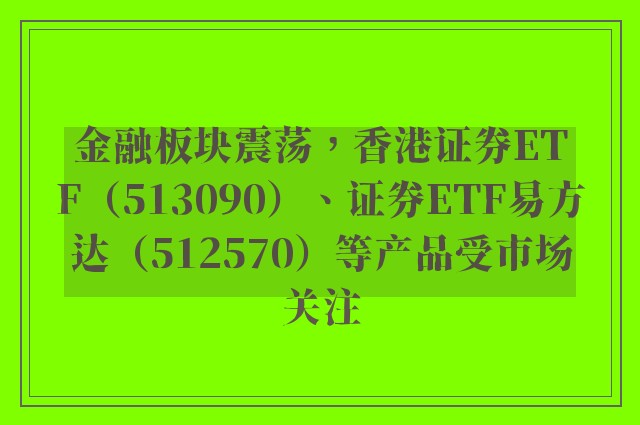 金融板块震荡，香港证券ETF（513090）、证券ETF易方达（512570）等产品受市场关注