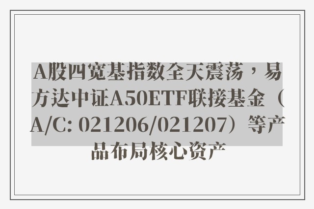 A股四宽基指数全天震荡，易方达中证A50ETF联接基金（A/C: 021206/021207）等产品布局核心资产