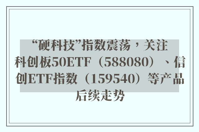 “硬科技”指数震荡，关注科创板50ETF（588080）、信创ETF指数（159540）等产品后续走势