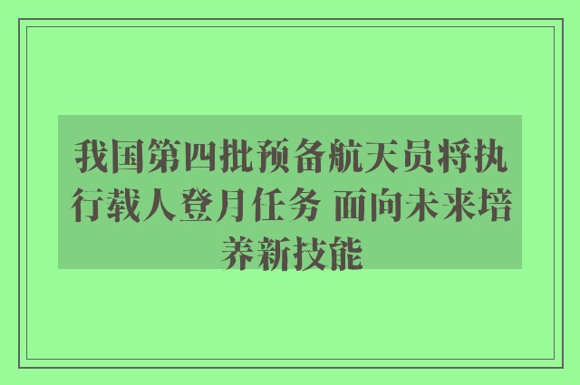 我国第四批预备航天员将执行载人登月任务 面向未来培养新技能