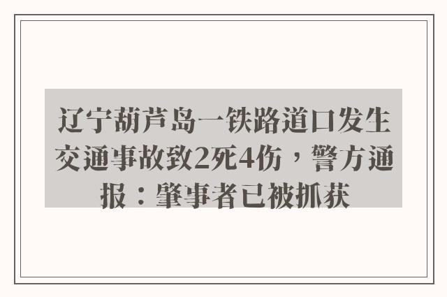 辽宁葫芦岛一铁路道口发生交通事故致2死4伤，警方通报：肇事者已被抓获