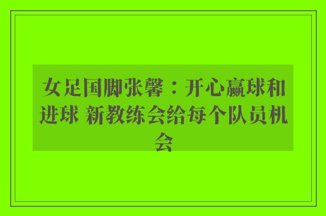 女足国脚张馨：开心赢球和进球 新教练会给每个队员机会