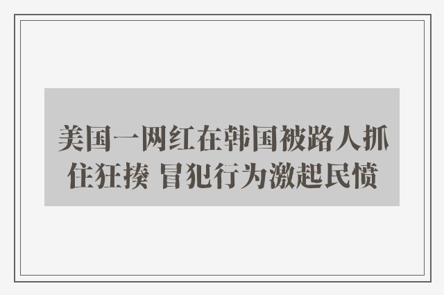 美国一网红在韩国被路人抓住狂揍 冒犯行为激起民愤