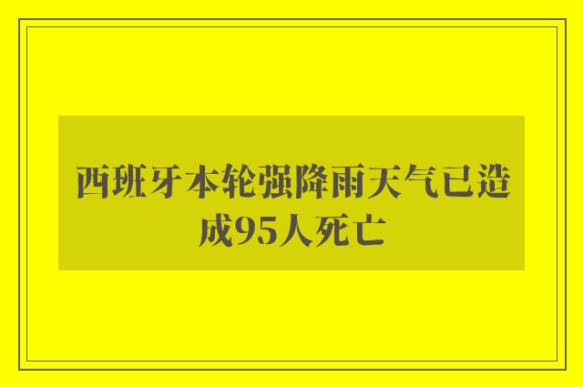 西班牙本轮强降雨天气已造成95人死亡