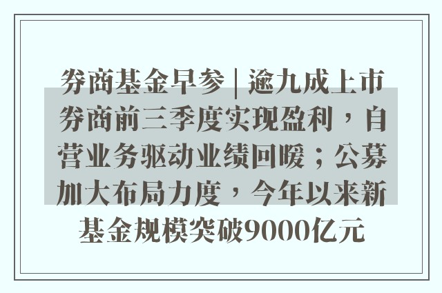 券商基金早参 | 逾九成上市券商前三季度实现盈利，自营业务驱动业绩回暖；公募加大布局力度，今年以来新基金规模突破9000亿元