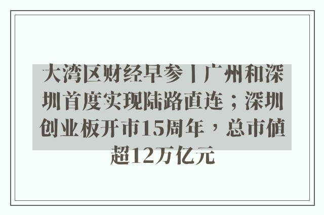 大湾区财经早参丨广州和深圳首度实现陆路直连；深圳创业板开市15周年，总市值超12万亿元